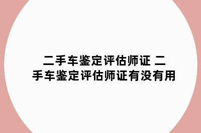 二手车鉴定评估师证 二手车鉴定评估师证有没有用